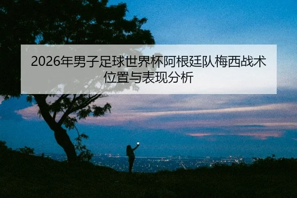 2026年男子足球世界杯阿根廷队梅西战术位置与表现分析
