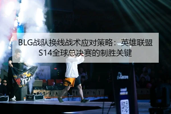 BLG战队换线战术应对策略：英雄联盟S14全球总决赛的制胜关键