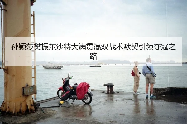 孙颖莎樊振东沙特大满贯混双战术默契引领夺冠之路