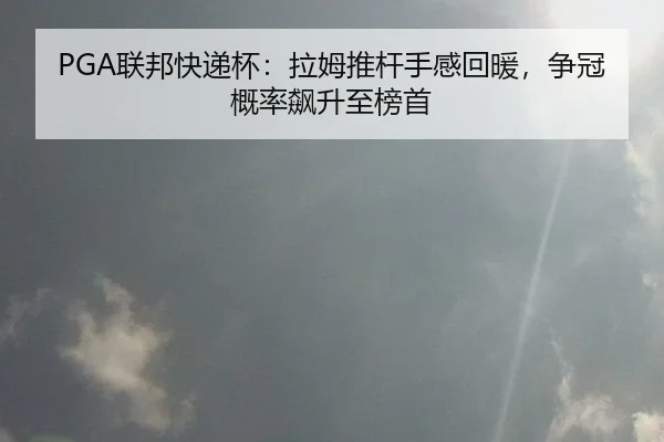 PGA联邦快递杯：拉姆推杆手感回暖，争冠概率飙升至榜首
