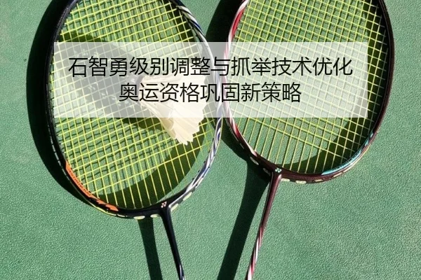 石智勇级别调整与抓举技术优化 奥运资格巩固新策略