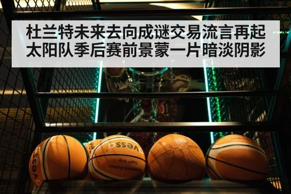 杜兰特未来去向成谜交易流言再起太阳队季后赛前景蒙一片暗淡阴影