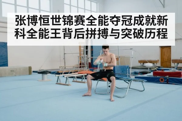 张博恒世锦赛全能夺冠成就新科全能王背后拼搏与突破历程