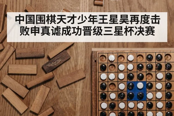 中国围棋天才少年王星昊再度击败申真谑成功晋级三星杯决赛